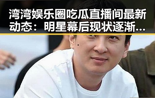 湾湾娱乐圈吃瓜直播间最新动态：明星幕后现状逐渐揭晓