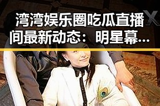 湾湾娱乐圈吃瓜直播间最新动态：明星幕后现状逐渐揭晓