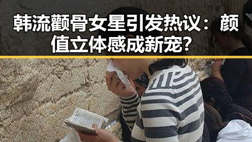 韩流颧骨女星引发热议：颜值立体感成新宠？