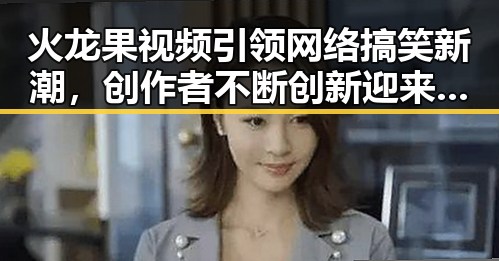 火龙果视频引领网络搞笑新潮，创作者不断创新迎来新机遇