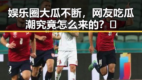 娱乐圈大瓜不断，网友吃瓜潮究竟怎么来的？🤔