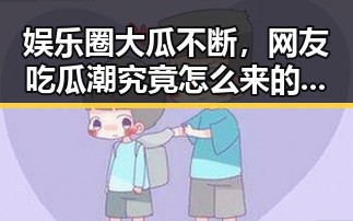 娱乐圈大瓜不断，网友吃瓜潮究竟怎么来的？🤔
