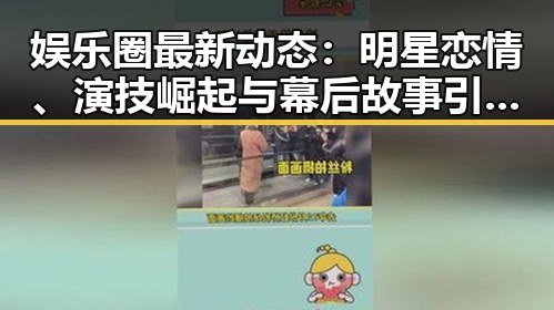 娱乐圈最新动态:明星恋情、演技崛起与幕后故事引热议